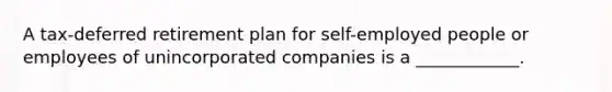 A tax-deferred retirement plan for self-employed people or employees of unincorporated companies is a ____________.