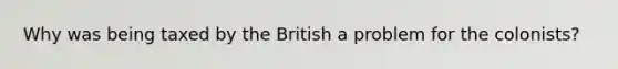 Why was being taxed by the British a problem for the colonists?