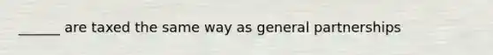 ______ are taxed the same way as general partnerships