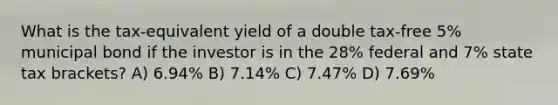 What is the tax-equivalent yield of a double tax-free 5% municipal bond if the investor is in the 28% federal and 7% state tax brackets? A) 6.94% B) 7.14% C) 7.47% D) 7.69%