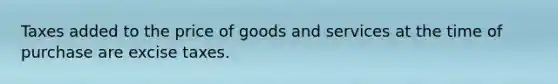 Taxes added to the price of goods and services at the time of purchase are excise taxes.