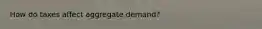 How do taxes affect aggregate demand?