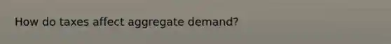 How do taxes affect aggregate demand?