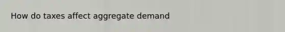 How do taxes affect aggregate demand