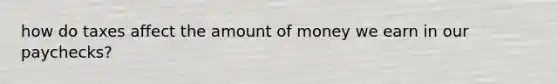 how do taxes affect the amount of money we earn in our paychecks?