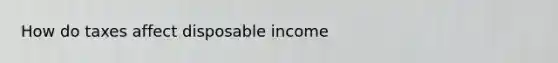 How do taxes affect disposable income