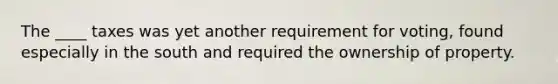 The ____ taxes was yet another requirement for voting, found especially in the south and required the ownership of property.