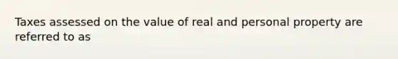 Taxes assessed on the value of real and personal property are referred to as