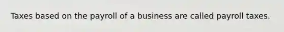 Taxes based on the payroll of a business are called payroll taxes.