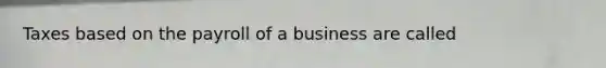 Taxes based on the payroll of a business are called