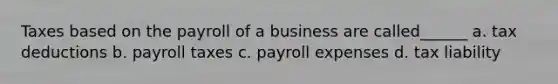 Taxes based on the payroll of a business are called______ a. tax deductions b. payroll taxes c. payroll expenses d. tax liability