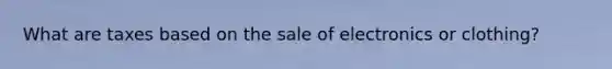 What are taxes based on the sale of electronics or clothing?