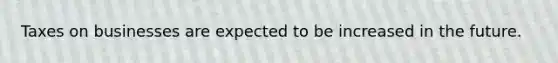 Taxes on businesses are expected to be increased in the future.