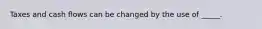 Taxes and cash flows can be changed by the use of _____.