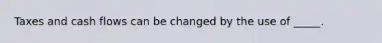 Taxes and cash flows can be changed by the use of _____.