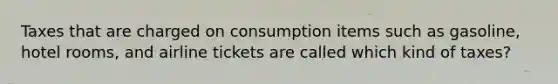 Taxes that are charged on consumption items such as gasoline, hotel rooms, and airline tickets are called which kind of taxes?