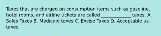 Taxes that are charged on consumption items such as gasoline, hotel rooms, and airline tickets are called _____________ taxes. A. Sales Taxes B. Medicaid taxes C. Excise Taxes D. Acceptable us taxes