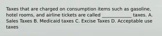 Taxes that are charged on consumption items such as gasoline, hotel rooms, and airline tickets are called _____________ taxes. A. Sales Taxes B. Medicaid taxes C. Excise Taxes D. Acceptable use taxes