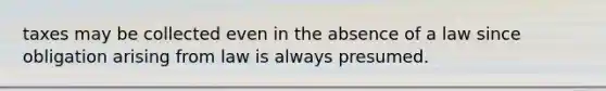 taxes may be collected even in the absence of a law since obligation arising from law is always presumed.