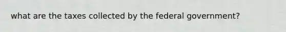 what are the taxes collected by the federal government?