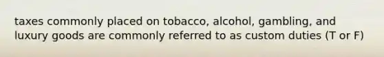 taxes commonly placed on tobacco, alcohol, gambling, and luxury goods are commonly referred to as custom duties (T or F)