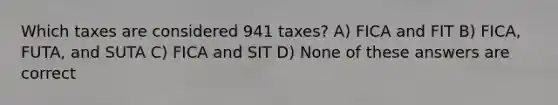 Which taxes are considered 941 taxes? A) FICA and FIT B) FICA, FUTA, and SUTA C) FICA and SIT D) None of these answers are correct