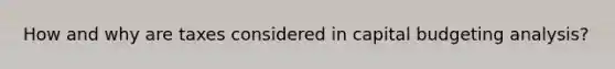 How and why are taxes considered in capital budgeting analysis?