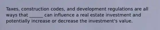 Taxes, construction codes, and development regulations are all ways that ______ can influence a real estate investment and potentially increase or decrease the investment's value.