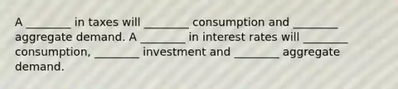 A ________ in taxes will ________ consumption and ________ aggregate demand. A ________ in interest rates will ________ consumption, ________ investment and ________ aggregate demand.