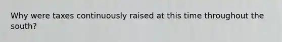 Why were taxes continuously raised at this time throughout the south?