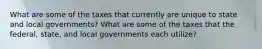 What are some of the taxes that currently are unique to state and local governments? What are some of the taxes that the federal, state, and local governments each utilize?