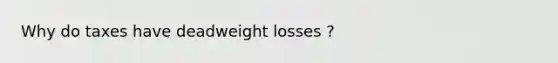 Why do taxes have deadweight losses ?