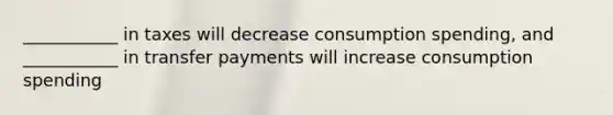 ___________ in taxes will decrease consumption spending, and ___________ in transfer payments will increase consumption spending