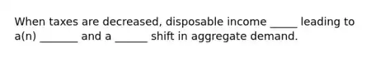 When taxes are decreased, disposable income _____ leading to a(n) _______ and a ______ shift in aggregate demand.