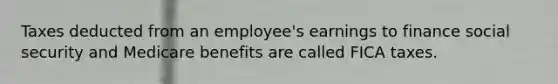 Taxes deducted from an employee's earnings to finance social security and Medicare benefits are called FICA taxes.