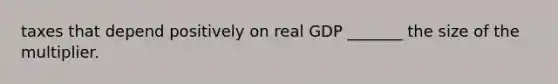 taxes that depend positively on real GDP _______ the size of the multiplier.