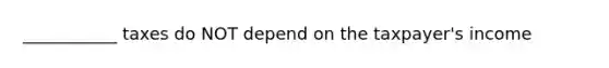 ___________ taxes do NOT depend on the taxpayer's income