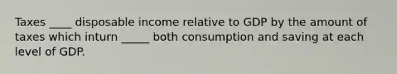 Taxes ____ disposable income relative to GDP by the amount of taxes which inturn _____ both consumption and saving at each level of GDP.