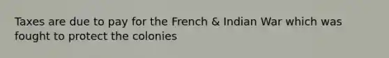 Taxes are due to pay for the French & Indian War which was fought to protect the colonies