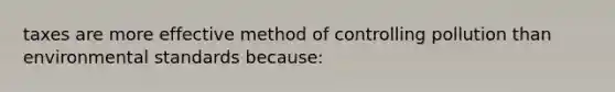 taxes are more effective method of controlling pollution than environmental standards because: