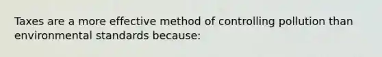 Taxes are a more effective method of controlling pollution than environmental standards because: