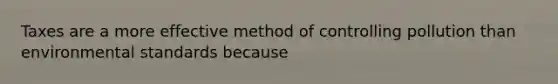 Taxes are a more effective method of controlling pollution than environmental standards because