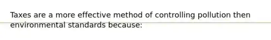 Taxes are a more effective method of controlling pollution then environmental standards because: