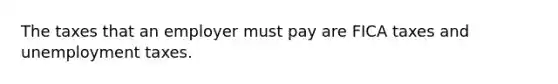 The taxes that an employer must pay are FICA taxes and unemployment taxes.