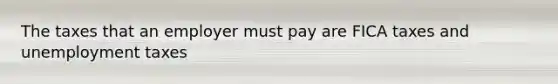 The taxes that an employer must pay are FICA taxes and unemployment taxes