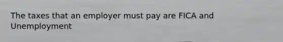 The taxes that an employer must pay are FICA and Unemployment