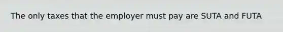 The only taxes that the employer must pay are SUTA and FUTA