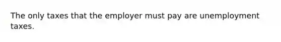 The only taxes that the employer must pay are unemployment taxes.