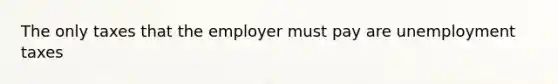 The only taxes that the employer must pay are unemployment taxes