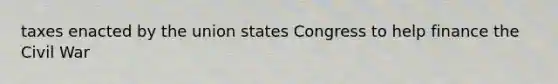 taxes enacted by the union states Congress to help finance the Civil War